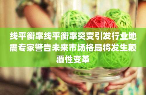 线平衡率线平衡率突变引发行业地震专家警告未来市场格局将发生颠覆性变革