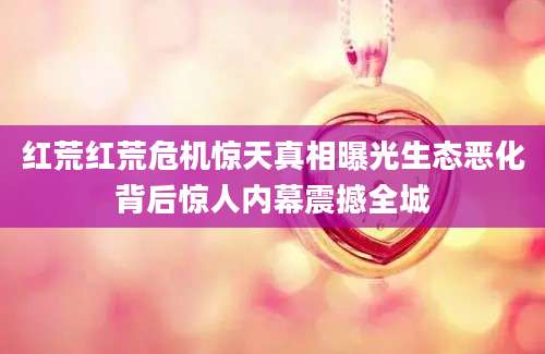 红荒红荒危机惊天真相曝光生态恶化背后惊人内幕震撼全城