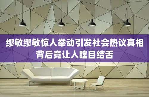 缪敏缪敏惊人举动引发社会热议真相背后竟让人瞠目结舌