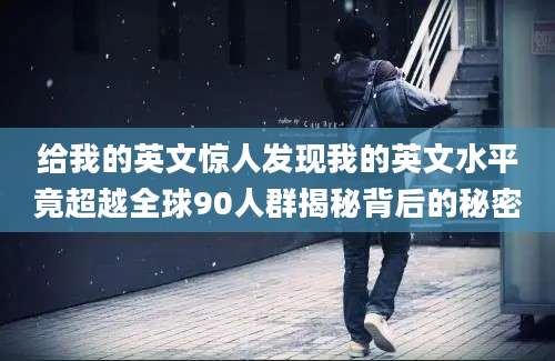 给我的英文惊人发现我的英文水平竟超越全球90人群揭秘背后的秘密