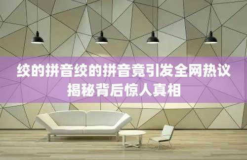 绞的拼音绞的拼音竟引发全网热议揭秘背后惊人真相