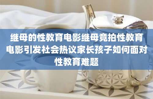 继母的性教育电影继母竟拍性教育电影引发社会热议家长孩子如何面对性教育难题