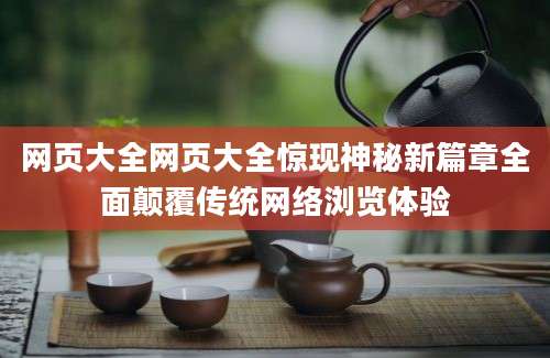 网页大全网页大全惊现神秘新篇章全面颠覆传统网络浏览体验