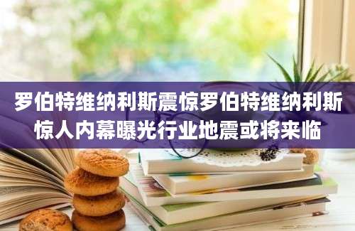 罗伯特维纳利斯震惊罗伯特维纳利斯惊人内幕曝光行业地震或将来临