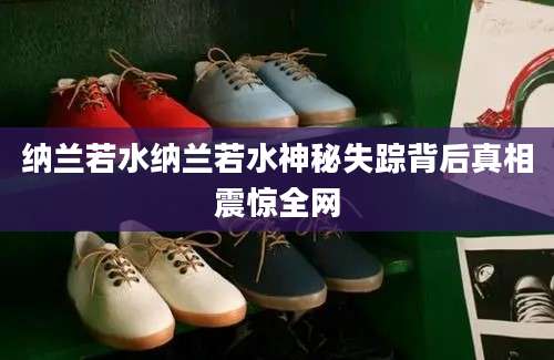 纳兰若水纳兰若水神秘失踪背后真相震惊全网