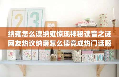 纳雍怎么读纳雍惊现神秘读音之谜网友热议纳雍怎么读竟成热门话题