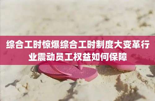 综合工时惊爆综合工时制度大变革行业震动员工权益如何保障