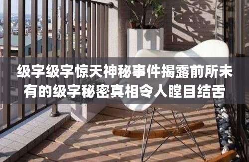 级字级字惊天神秘事件揭露前所未有的级字秘密真相令人瞠目结舌