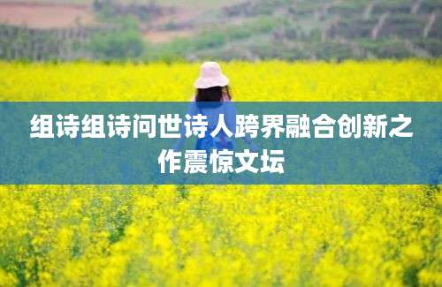 组诗组诗问世诗人跨界融合创新之作震惊文坛