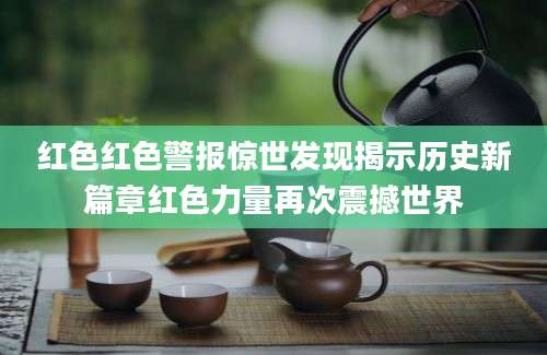 红色红色警报惊世发现揭示历史新篇章红色力量再次震撼世界