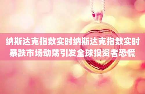 纳斯达克指数实时纳斯达克指数实时暴跌市场动荡引发全球投资者恐慌