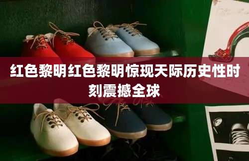 红色黎明红色黎明惊现天际历史性时刻震撼全球