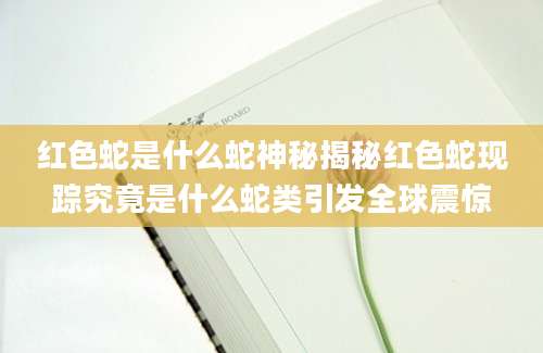 红色蛇是什么蛇神秘揭秘红色蛇现踪究竟是什么蛇类引发全球震惊