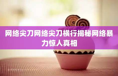 网络尖刀网络尖刀横行揭秘网络暴力惊人真相