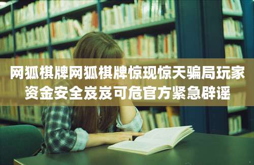 网狐棋牌网狐棋牌惊现惊天骗局玩家资金安全岌岌可危官方紧急辟谣