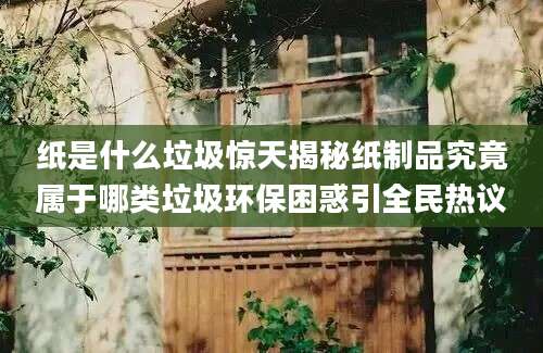 纸是什么垃圾惊天揭秘纸制品究竟属于哪类垃圾环保困惑引全民热议