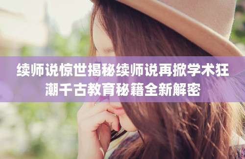 续师说惊世揭秘续师说再掀学术狂潮千古教育秘籍全新解密