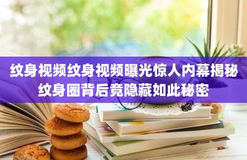 纹身视频纹身视频曝光惊人内幕揭秘纹身圈背后竟隐藏如此秘密