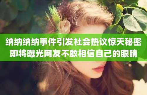 纳纳纳纳事件引发社会热议惊天秘密即将曝光网友不敢相信自己的眼睛