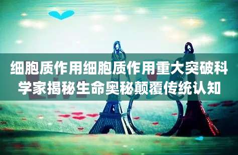 细胞质作用细胞质作用重大突破科学家揭秘生命奥秘颠覆传统认知
