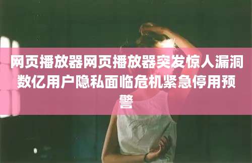 网页播放器网页播放器突发惊人漏洞数亿用户隐私面临危机紧急停用预警