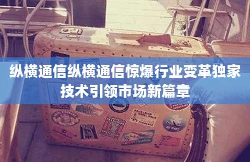 纵横通信纵横通信惊爆行业变革独家技术引领市场新篇章