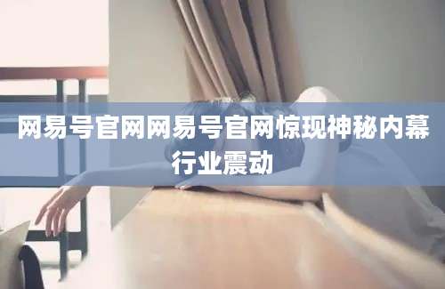 网易号官网网易号官网惊现神秘内幕行业震动