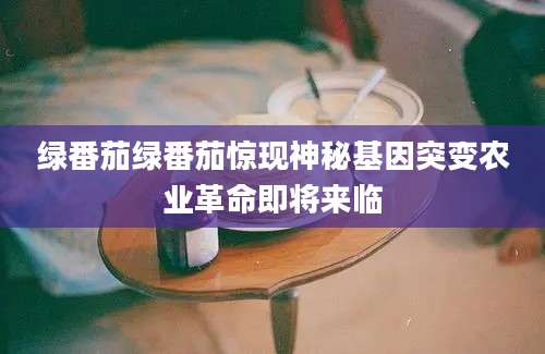 绿番茄绿番茄惊现神秘基因突变农业革命即将来临