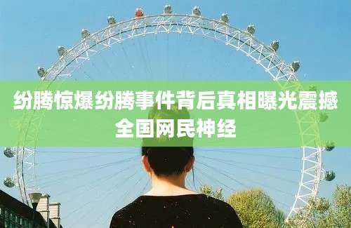 纷腾惊爆纷腾事件背后真相曝光震撼全国网民神经