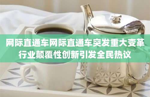 网际直通车网际直通车突发重大变革行业颠覆性创新引发全民热议