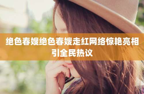 绝色春嫂绝色春嫂走红网络惊艳亮相引全民热议
