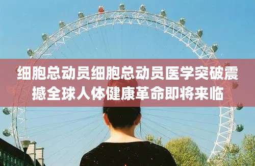 细胞总动员细胞总动员医学突破震撼全球人体健康革命即将来临