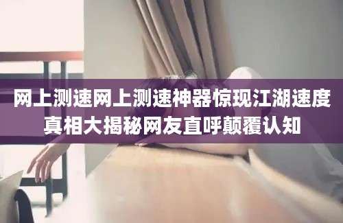 网上测速网上测速神器惊现江湖速度真相大揭秘网友直呼颠覆认知