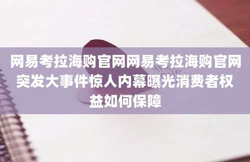 网易考拉海购官网网易考拉海购官网突发大事件惊人内幕曝光消费者权益如何保障