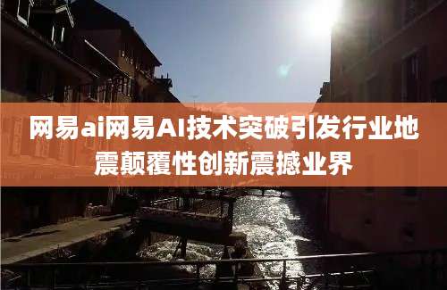 网易ai网易AI技术突破引发行业地震颠覆性创新震撼业界
