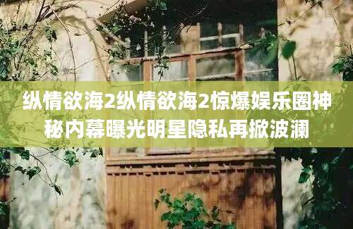 纵情欲海2纵情欲海2惊爆娱乐圈神秘内幕曝光明星隐私再掀波澜