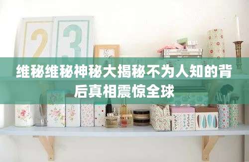 维秘维秘神秘大揭秘不为人知的背后真相震惊全球