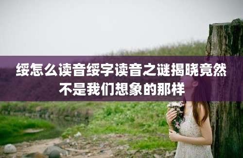 绥怎么读音绥字读音之谜揭晓竟然不是我们想象的那样