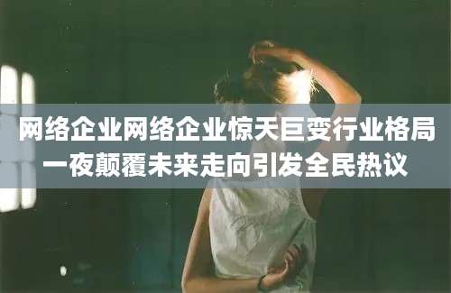 网络企业网络企业惊天巨变行业格局一夜颠覆未来走向引发全民热议