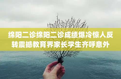 绵阳二诊绵阳二诊成绩爆冷惊人反转震撼教育界家长学生齐呼意外