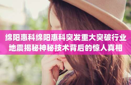 绵阳惠科绵阳惠科突发重大突破行业地震揭秘神秘技术背后的惊人真相