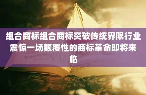 组合商标组合商标突破传统界限行业震惊一场颠覆性的商标革命即将来临