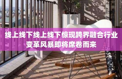 线上线下线上线下惊现跨界融合行业变革风暴即将席卷而来