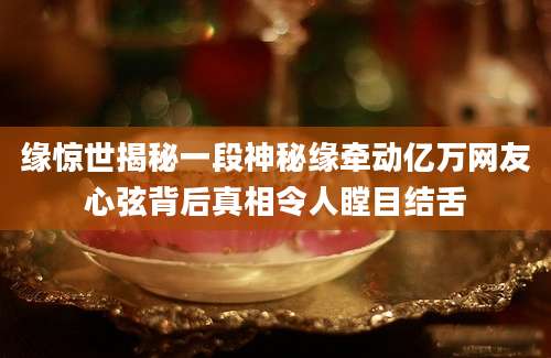 缘惊世揭秘一段神秘缘牵动亿万网友心弦背后真相令人瞠目结舌