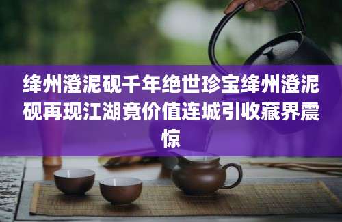 绛州澄泥砚千年绝世珍宝绛州澄泥砚再现江湖竟价值连城引收藏界震惊