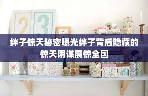 绊子惊天秘密曝光绊子背后隐藏的惊天阴谋震惊全国