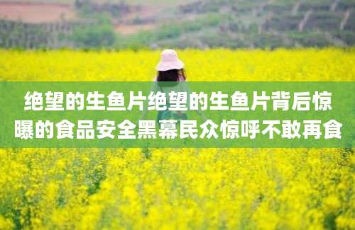 绝望的生鱼片绝望的生鱼片背后惊曝的食品安全黑幕民众惊呼不敢再食