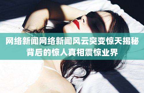 网络新闻网络新闻风云突变惊天揭秘背后的惊人真相震惊业界