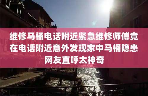维修马桶电话附近紧急维修师傅竟在电话附近意外发现家中马桶隐患网友直呼太神奇