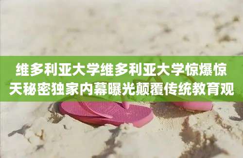 维多利亚大学维多利亚大学惊爆惊天秘密独家内幕曝光颠覆传统教育观